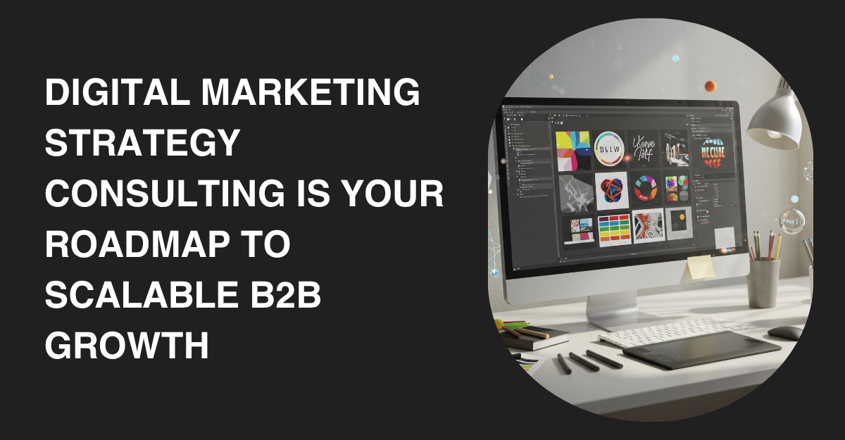 Digital Marketing Strategy Consulting is Your Roadmap to Scalable B2B Growth